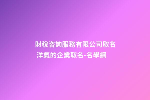 財稅咨詢服務有限公司取名 洋氣的企業取名-名學網-第1張-公司起名-玄機派